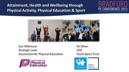 Attainment, Health and Wellbeing through Physical Activity, Physical Education & Sport Sue WilkinsonAli Oliver Strategic LeadCEO Association for Physical.