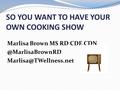 SO YOU WANT TO HAVE YOUR OWN COOKING SHOW Marlisa Brown MS RD CDE