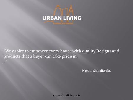 Www.urban-living.co.in “We aspire to empower every house with quality Designs and products that a buyer can take pride in..  Naeem Chandiwala.