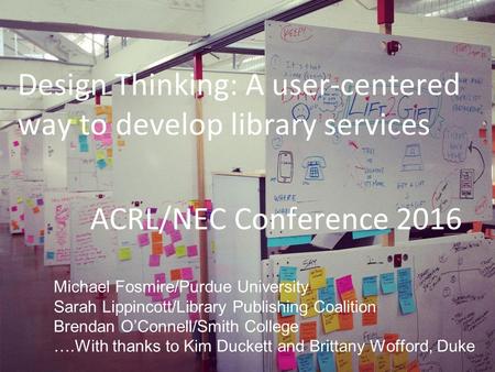 ACRL/NEC Conference 2016 Design Thinking: A user-centered way to develop library services Michael Fosmire/Purdue University Sarah Lippincott/Library Publishing.