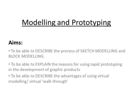 Modelling and Prototyping Aims: To be able to DESCRIBE the process of SKETCH MODELLING and BLOCK MODELLING. To be able to EXPLAIN the reasons for using.