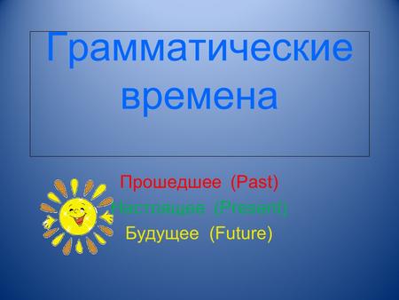 Грамматические времена Прошедшее (Past) Настоящее (Present) Будущее (Future)