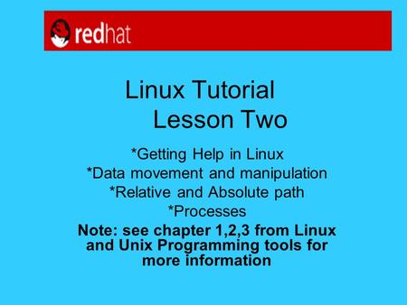 Linux Tutorial Lesson Two *Getting Help in Linux *Data movement and manipulation *Relative and Absolute path *Processes Note: see chapter 1,2,3 from Linux.