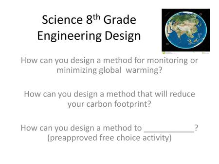 Science 8 th Grade Engineering Design How can you design a method for monitoring or minimizing global warming? How can you design a method that will reduce.