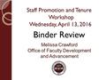 Staff Promotion and Tenure Workshop Wednesday, April 13, 2016 Melissa Crawford Office of Faculty Development and Advancement Binder Review.
