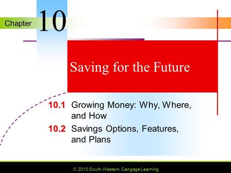 Chapter © 2010 South-Western, Cengage Learning Saving for the Future 10.1 10.1Growing Money: Why, Where, and How 10.2 10.2Savings Options, Features, and.