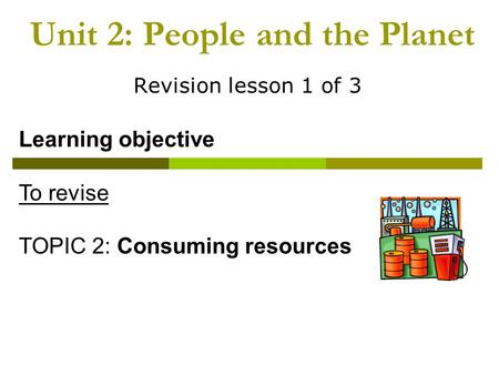 Unit 2: People and the Planet Revision lesson 1 of 3 Learning objective To revise TOPIC 2: Consuming resources.
