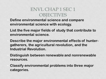 ENVL CHAP 1 SEC 1 OBJECTIVES Define environmental science and compare environmental science with ecology. List the five major fields of study that contribute.