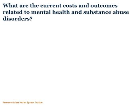 Peterson-Kaiser Health System Tracker What are the current costs and outcomes related to mental health and substance abuse disorders?
