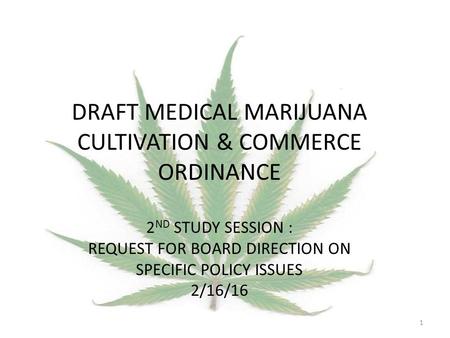 DRAFT MEDICAL MARIJUANA CULTIVATION & COMMERCE ORDINANCE 2 ND STUDY SESSION : REQUEST FOR BOARD DIRECTION ON SPECIFIC POLICY ISSUES 2/16/16 1.