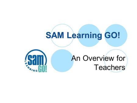 SAM Learning GO! An Overview for Teachers. SAM Learning GO! Objective Raising attainment throughout the school year by providing student and teacher support.