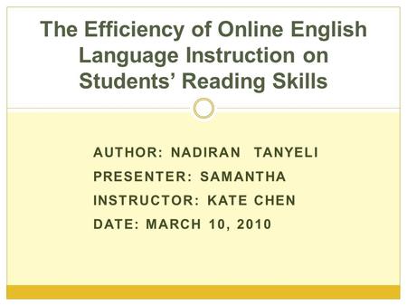 AUTHOR: NADIRAN TANYELI PRESENTER: SAMANTHA INSTRUCTOR: KATE CHEN DATE: MARCH 10, 2010 The Efficiency of Online English Language Instruction on Students’