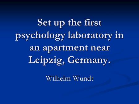 Set up the first psychology laboratory in an apartment near Leipzig, Germany. Wilhelm Wundt.