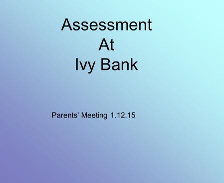Assessment At Ivy Bank Parents' Meeting 1.12.15. What has changed? We have a new national curriculum. In September 2014 it was introduced for all subjects.