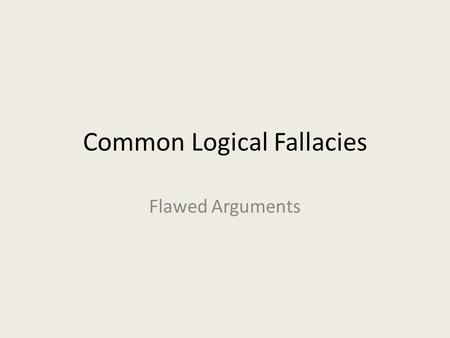 Common Logical Fallacies Flawed Arguments. Logical Fallacies… Flaws in an argument Often subtle Learning to recognize these will: – Strengthen your own.