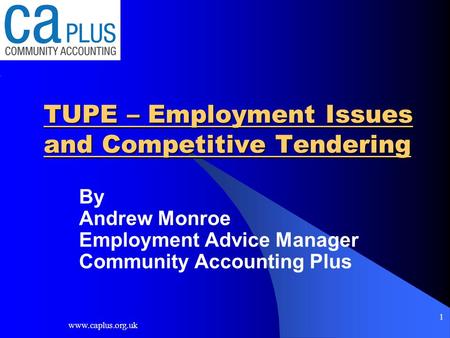 Www.caplus.org.uk 1 TUPE – Employment Issues and Competitive Tendering By Andrew Monroe Employment Advice Manager Community Accounting Plus.