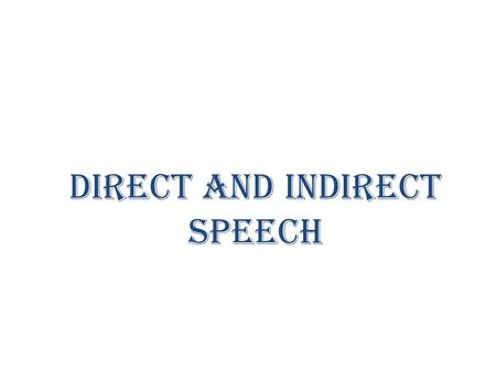 DIRECT AND INDIRECT SPEECH. DIRECT SPEECH Saying exactly what someone has said is called direct speech (sometimes called quoted speech) Here what a person.