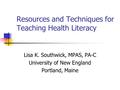 Resources and Techniques for Teaching Health Literacy Lisa K. Southwick, MPAS, PA-C University of New England Portland, Maine.