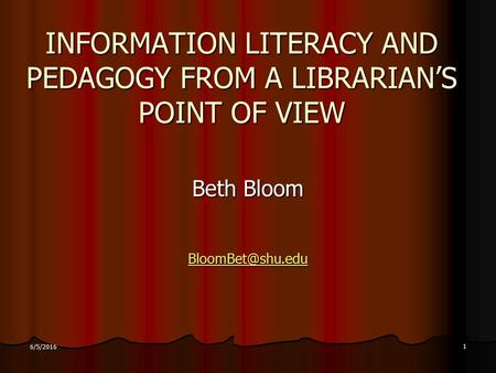 1 6/5/2016 INFORMATION LITERACY AND PEDAGOGY FROM A LIBRARIAN’S POINT OF VIEW Beth Bloom