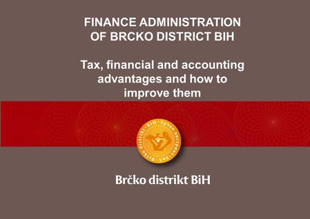 FINANCE ADMINISTRATION OF BRCKO DISTRICT BIH Tax, financial and accounting advantages and how to improve them.