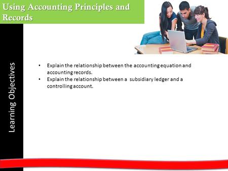 Learning Objectives Using Accounting Principles and Records Explain the relationship between the accounting equation and accounting records. Explain the.