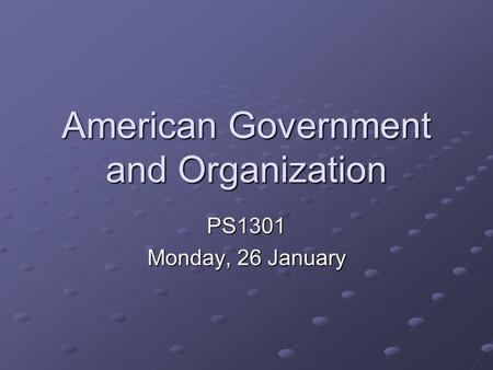American Government and Organization PS1301 Monday, 26 January.