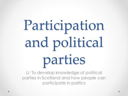 Participation and political parties LI: To develop knowledge of political parties in Scotland and how people can participate in politics.