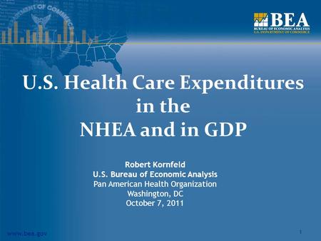 Www.bea.gov 1 U.S. Health Care Expenditures in the NHEA and in GDP Robert Kornfeld U.S. Bureau of Economic Analysis Pan American Health Organization Washington,