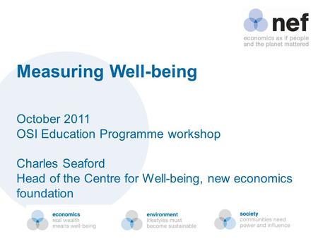 Measuring Well-being October 2011 OSI Education Programme workshop Charles Seaford Head of the Centre for Well-being, new economics foundation.