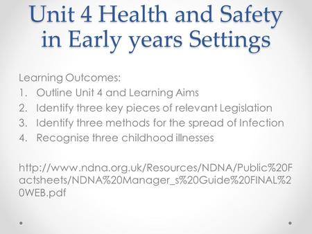 Unit 4 Health and Safety in Early years Settings Learning Outcomes: 1.Outline Unit 4 and Learning Aims 2.Identify three key pieces of relevant Legislation.