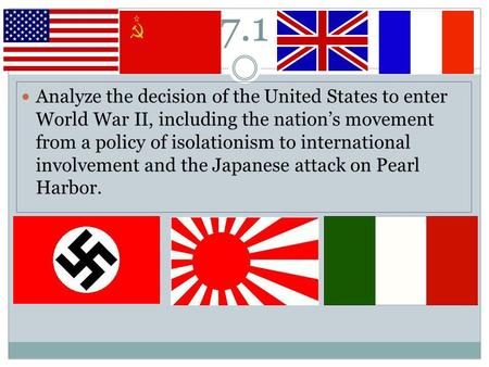 7.1 Analyze the decision of the United States to enter World War II, including the nation’s movement from a policy of isolationism to international involvement.