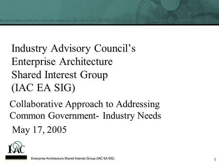 1 Industry Advisory Council’s Enterprise Architecture Shared Interest Group (IAC EA SIG) Collaborative Approach to Addressing Common Government- Industry.