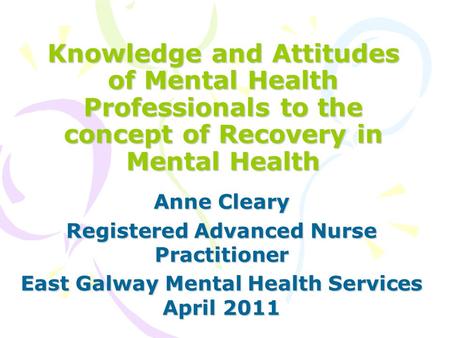 Knowledge and Attitudes of Mental Health Professionals to the concept of Recovery in Mental Health Anne Cleary Registered Advanced Nurse Practitioner East.