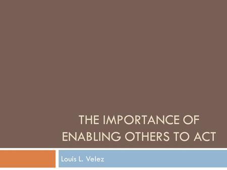 THE IMPORTANCE OF ENABLING OTHERS TO ACT Louis L. Velez.