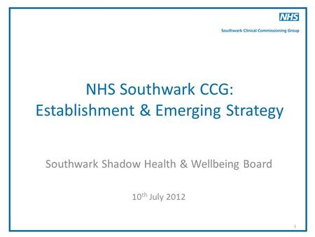 1 NHS Southwark CCG: Establishment & Emerging Strategy Southwark Shadow Health & Wellbeing Board 10 th July 2012.