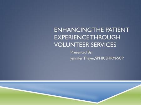 ENHANCING THE PATIENT EXPERIENCE THROUGH VOLUNTEER SERVICES Presented By: Jennifer Thayer, SPHR, SHRM-SCP.