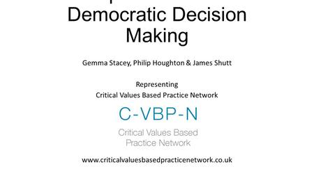 An Imperfect Model for Democratic Decision Making Gemma Stacey, Philip Houghton & James Shutt Representing Critical Values Based Practice Network www.criticalvaluesbasedpracticenetwork.co.uk.