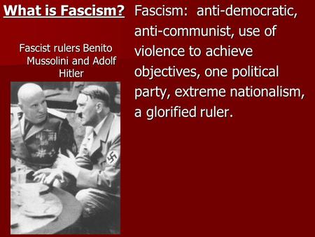 What is Fascism? Fascist rulers Benito Mussolini and Adolf Hitler Fascism: anti-democratic, anti-communist, use of violence to achieve objectives, one.