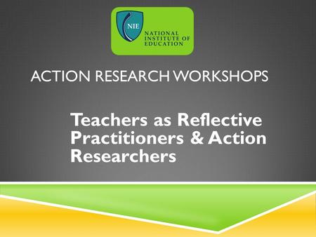 ACTION RESEARCH WORKSHOPS Teachers as Reflective Practitioners & Action Researchers.