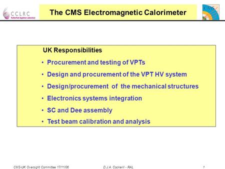CMS-UK Oversight Committee 17/11/06 D.J.A. Cockerill - RAL 1 The CMS Electromagnetic Calorimeter UK Responsibilities Procurement and testing of VPTs Design.