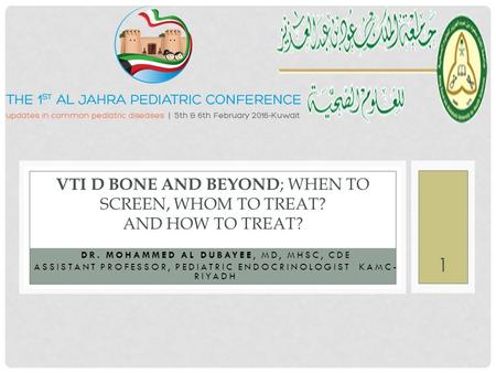 DR. MOHAMMED AL DUBAYEE, MD, MHSC, CDE ASSISTANT PROFESSOR, PEDIATRIC ENDOCRINOLOGIST KAMC- RIYADH VTI D BONE AND BEYOND ; WHEN TO SCREEN, WHOM TO TREAT?