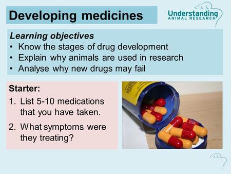 Learning objectives Know the stages of drug development Explain why animals are used in research Analyse why new drugs may fail Starter: 1.List 5-10 medications.