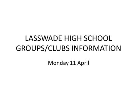 LASSWADE HIGH SCHOOL GROUPS/CLUBS INFORMATION Monday 11 April.
