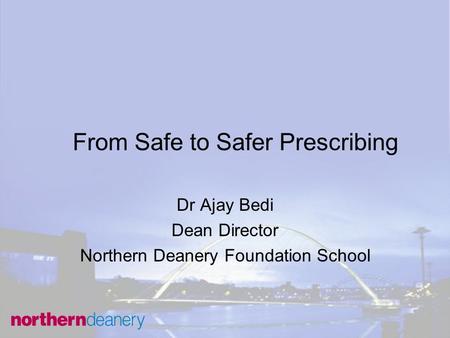 From Safe to Safer Prescribing Dr Ajay Bedi Dean Director Northern Deanery Foundation School.