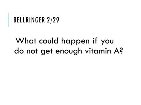 BELLRINGER 2/29 What could happen if you do not get enough vitamin A?