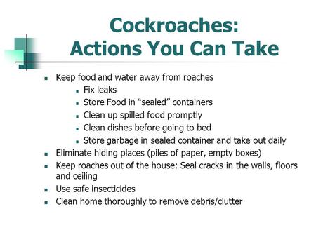 Cockroaches: Actions You Can Take Keep food and water away from roaches Fix leaks Store Food in “sealed” containers Clean up spilled food promptly Clean.