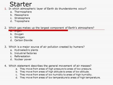 Starter 1.In which atmospheric layer of Earth do thunderstorms occur? a.Thermosphere b.Mesosphere c.Stratosphere d.Troposphere 2.Which gas makes up the.