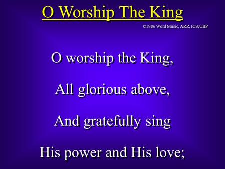 O Worship The King O worship the King, All glorious above, And gratefully sing His power and His love; O worship the King, All glorious above, And gratefully.