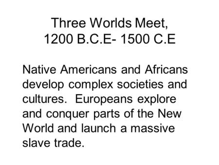 Three Worlds Meet, 1200 B.C.E- 1500 C.E Native Americans and Africans develop complex societies and cultures. Europeans explore and conquer parts of the.