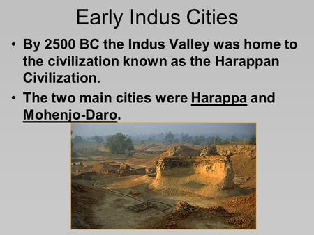 Early Indus Cities By 2500 BC the Indus Valley was home to the civilization known as the Harappan Civilization. The two main cities were Harappa and Mohenjo-Daro.